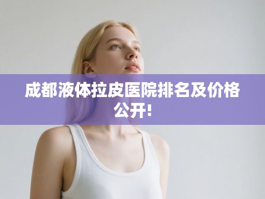 成都液体拉皮医院排名及价格公开!