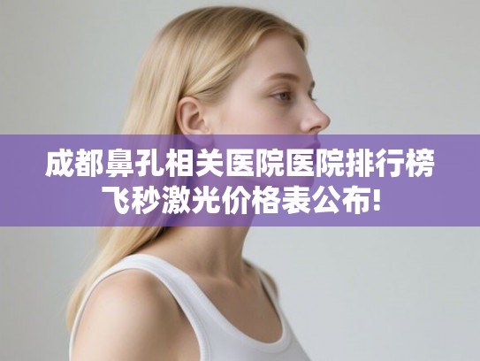 成都鼻孔相关医院医院排行榜飞秒激光价格表公布!