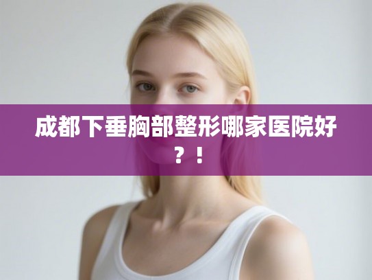 成都下垂胸部整形哪家医院好？!