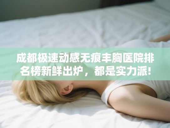 成都极速动感无痕丰胸医院排名榜新鲜出炉，都是实力派!