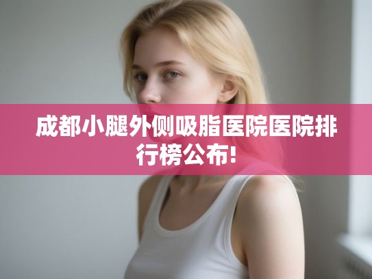 成都小腿外侧吸脂医院医院排行榜公布!