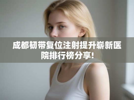 成都韧带复位注射提升崭新医院排行榜分享!