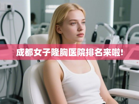 成都女子隆胸医院排名来啦!