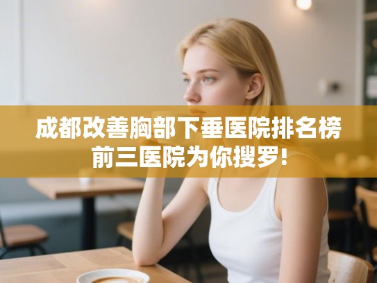 成都改善胸部下垂医院排名榜前三医院为你搜罗!