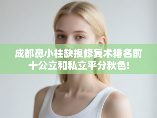 成都鼻小柱缺损修复术排名前十公立和私立平分秋色!