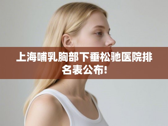 上海哺乳胸部下垂松驰医院排名表公布! 上海哺乳胸部下垂松驰医院排名表公布!