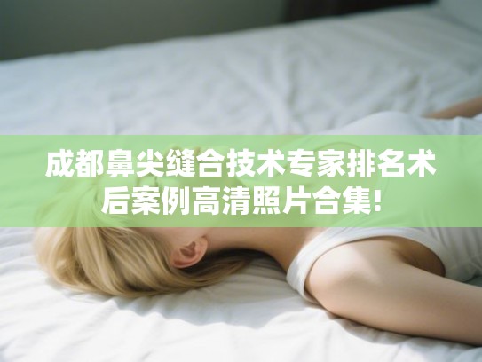 成都鼻尖缝合技术专家排名术后案例高清照片合集!