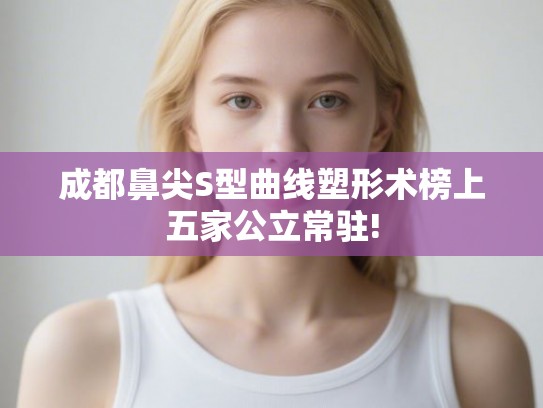 成都鼻尖S型曲线塑形术榜上五家公立常驻!