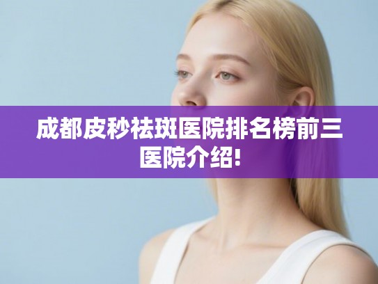 成都皮秒祛斑医院排名榜前三医院介绍!