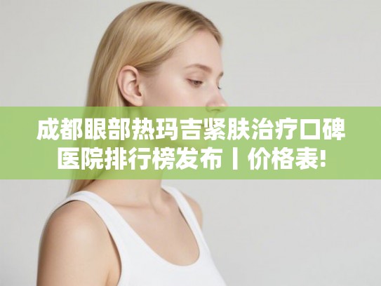 成都眼部热玛吉紧肤治疗口碑医院排行榜发布丨价格表!