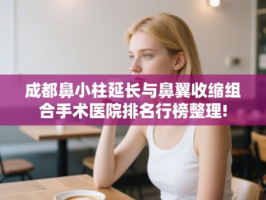 成都鼻小柱延长与鼻翼收缩组合手术医院排名行榜整理!