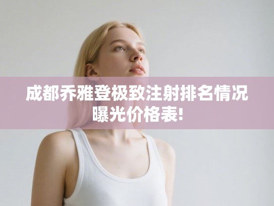 成都乔雅登极致注射排名情况曝光价格表!