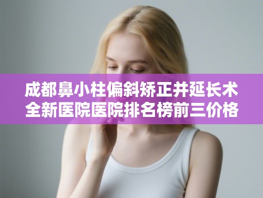 成都鼻小柱偏斜矫正并延长术全新医院医院排名榜前三价格为你收集!