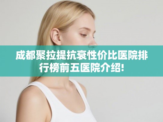 成都聚拉提抗衰性价比医院排行榜前五医院介绍!