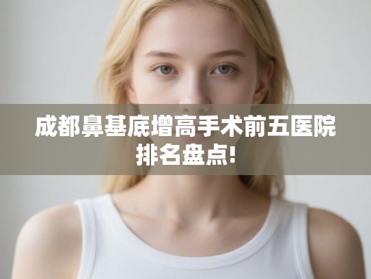 成都鼻基底增高手术前五医院排名盘点!