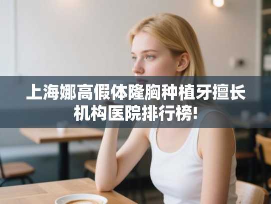 上海娜高假体隆胸种植牙擅长机构医院排行榜! 上海娜高假体隆胸种植牙擅长机构医院排行榜!