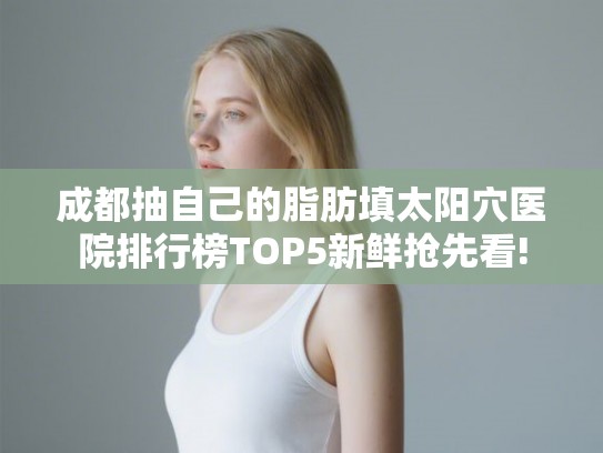 成都抽自己的脂肪填太阳穴医院排行榜TOP5新鲜抢先看!
