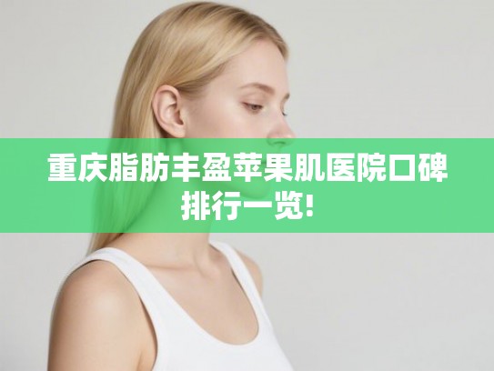 重庆脂肪丰盈苹果肌医院口碑排行一览!