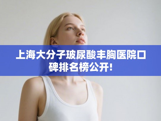 上海大分子玻尿酸丰胸医院口碑排名榜公开!
