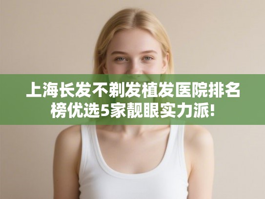 上海长发不剃发植发医院排名榜优选5家靓眼实力派!