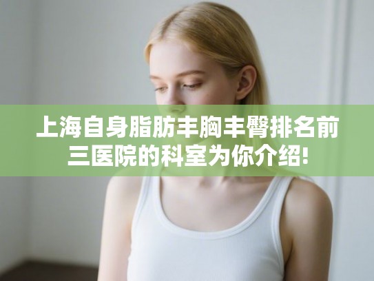 上海自身脂肪丰胸丰臀排名前三医院的科室为你介绍!