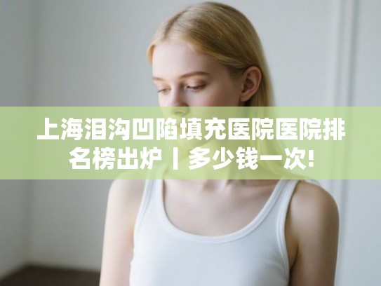 上海泪沟凹陷填充医院医院排名榜出炉丨多少钱一次!