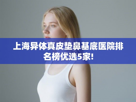 上海异体真皮垫鼻基底医院排名榜优选5家!