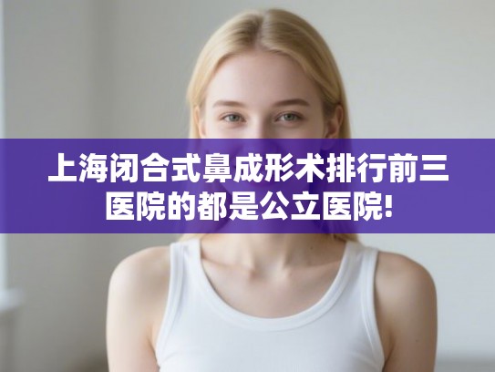 上海闭合式鼻成形术排行前三医院的都是公立医院!