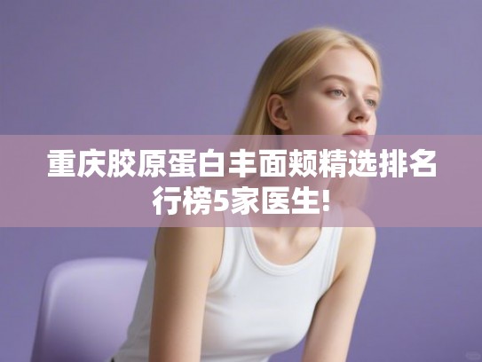 重庆胶原蛋白丰面颊精选排名行榜5家医生!