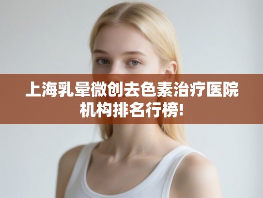 上海乳晕微创去色素治疗医院机构排名行榜! 上海乳晕微创去色素治疗医院机构排名行榜!