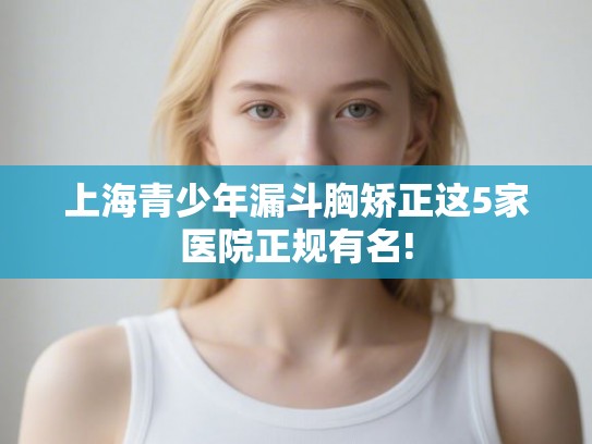 上海青少年漏斗胸矫正这5家医院正规有名! 上海青少年漏斗胸矫正这5家医院正规有名!