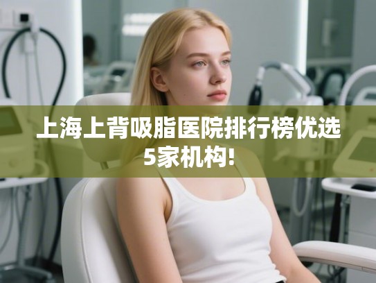 上海上背吸脂医院排行榜优选5家机构! 上海上背吸脂医院排行榜优选5家机构!