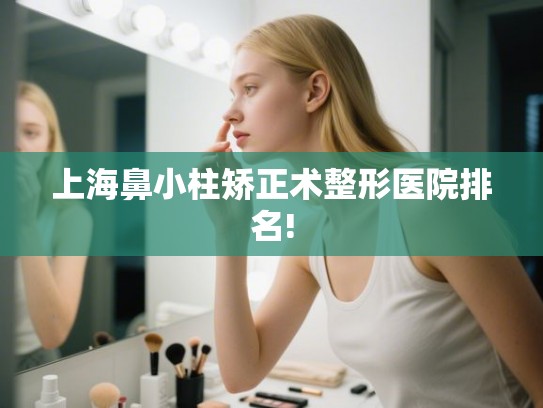 上海鼻小柱矫正术整形医院排名! 上海鼻小柱矫正术整形医院排名!