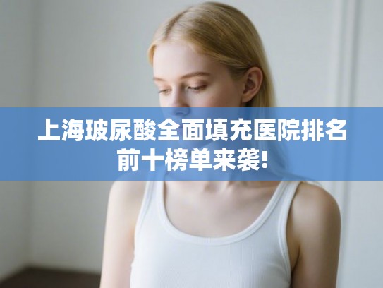 上海玻尿酸全面填充医院排名前十榜单来袭! 上海玻尿酸全面填充医院排名前十榜单来袭!