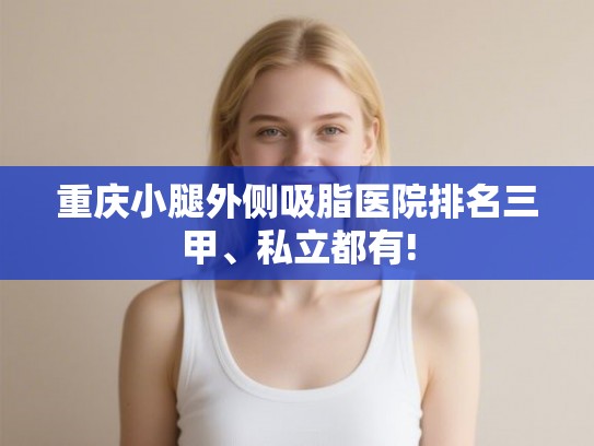 重庆小腿外侧吸脂医院排名三甲、私立都有!