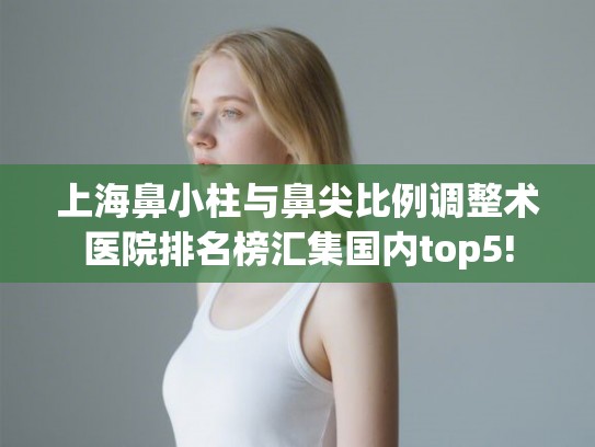 上海鼻小柱与鼻尖比例调整术医院排名榜汇集国内top5! 上海鼻小柱与鼻尖比例调整术医院排名榜汇集国内top5!
