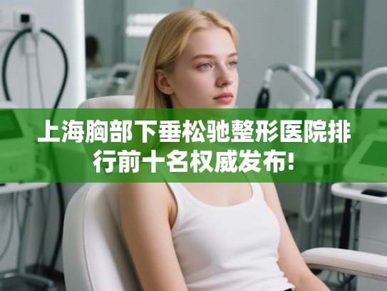 上海胸部下垂松驰整形医院排行前十名权威发布! 上海胸部下垂松驰整形医院排行前十名权威发布!