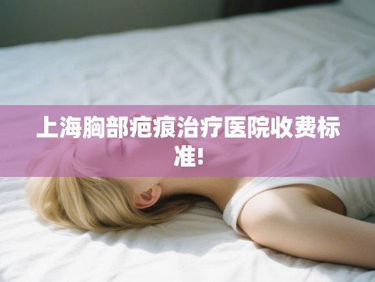 上海胸部疤痕治疗医院收费标准!
