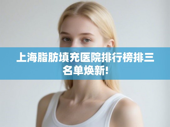 上海脂肪填充医院排行榜排三名单焕新! 上海脂肪填充医院排行榜排三名单焕新!