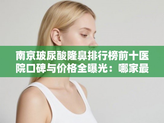 南京玻尿酸隆鼻排行榜前十医院口碑与价格全曝光:哪家最适合你? 南京玻尿酸隆鼻排行榜前十医院口碑与价格全曝光:哪家最适合你?