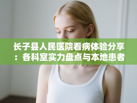 长子县人民医院看病体验分享：各科室实力盘点与本地患者真实口碑调查