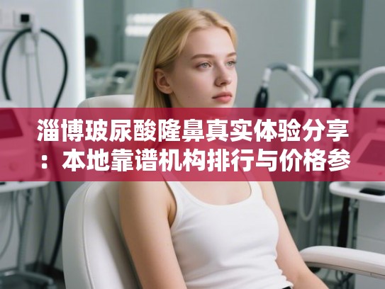 淄博玻尿酸隆鼻真实体验分享:本地靠谱机构排行与价格参考指南 淄博玻尿酸隆鼻真实体验分享:本地靠谱机构排行与价格参考指南