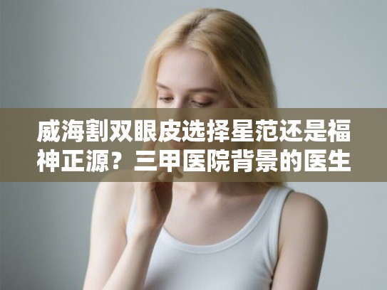 威海割双眼皮选择星范还是福神正源？三甲医院背景的医生告诉你答案