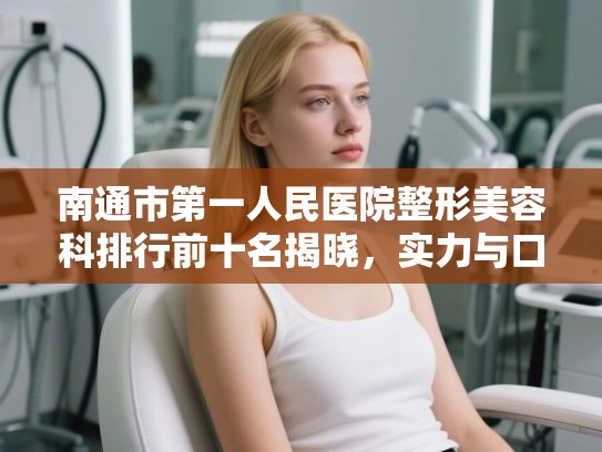 南通市第一人民医院整形美容科排行前十名揭晓，实力与口碑双维度深度解析