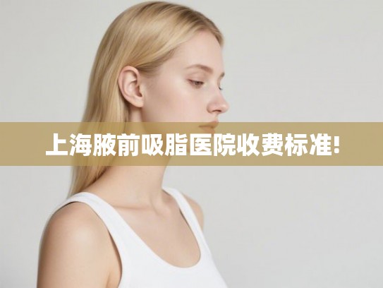 上海腋前吸脂医院收费标准!