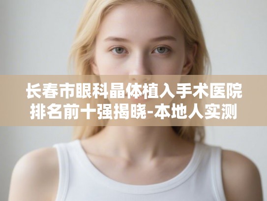 长春市眼科晶体植入手术医院排名前十强揭晓-本地人实测分享哪家技术好价格低