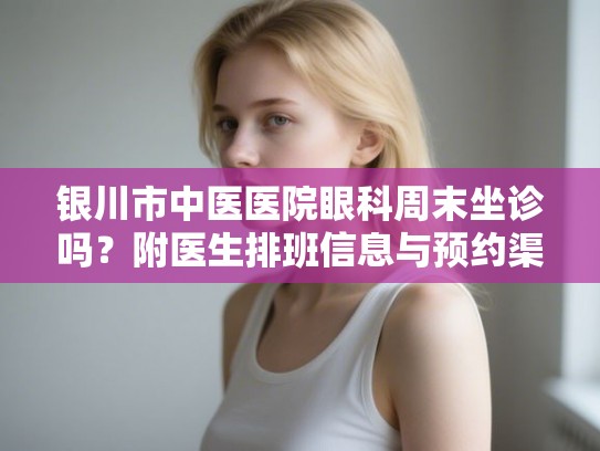 银川市中医医院眼科周末坐诊吗?附医生排班信息与预约渠道分享 银川市中医医院眼科周末坐诊吗?附医生排班信息与预约渠道分享