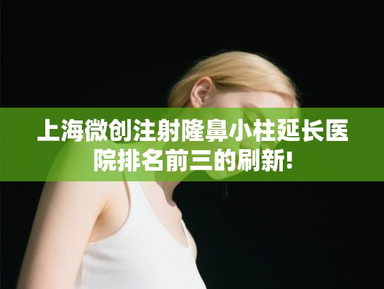 上海微创注射隆鼻小柱延长医院排名前三的刷新!