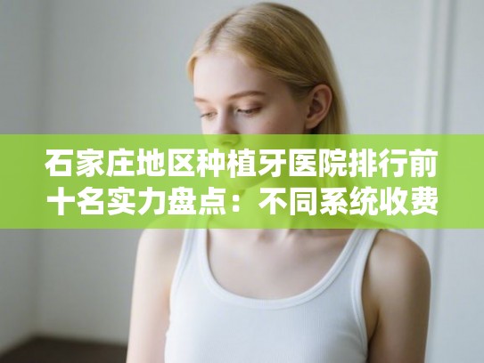 石家庄地区种植牙医院排行前十名实力盘点:不同系统收费与医生技术解析 石家庄地区种植牙医院排行前十名实力盘点:不同系统收费与医生技术解析