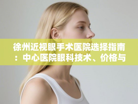 徐州近视眼手术医院选择指南：中心医院眼科技术、价格与本地口碑全解析